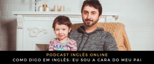 Como digo em inglês eu sou a cara do meu pai (áudio)