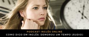 Como digo em inglês demorou um tempo (áudio)