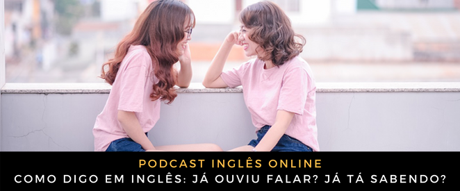 Como digo em inglês Já ouviu falar Já tá sabendo