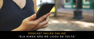 Inglês - Podcast Ela ainda não me ligou de volta