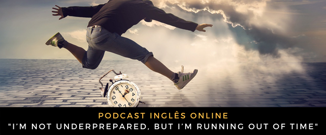 Inglês - Podcast I’m not underprepared, but I’m running out of time