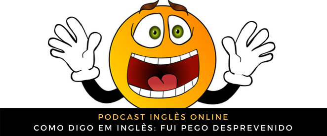 Como digo em inglês Fui pego desprevenido