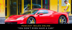 Inglês - Podcast you don’t even have a car!