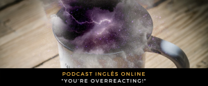 Inglês - Podcast You’re overreacting!