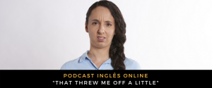 Inglês - Podcast That threw me off a little