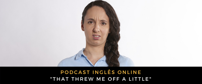 Inglês - Podcast That threw me off a little