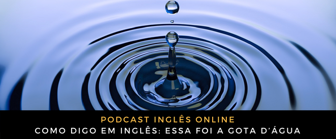 Como digo em inglês Essa foi a gota d’água