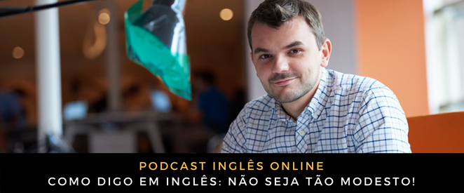 Como digo em inglês Não seja tão modesto