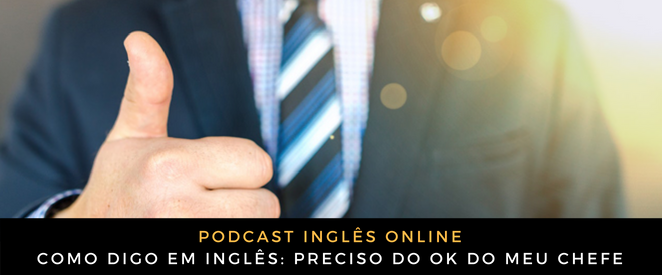 Como digo em inglês Preciso do OK do meu chefe