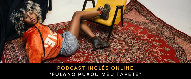 Inglês - Podcast Fulano puxou meu tapete