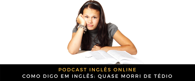 Como digo em inglês Quase morri de tédio