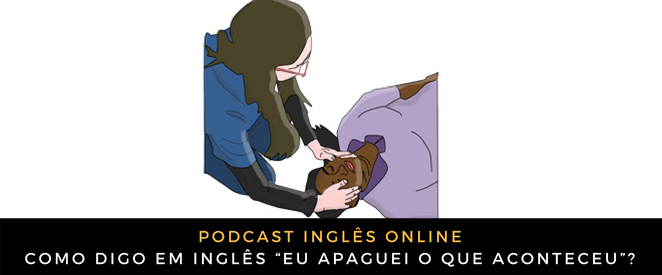 Como digo em inglês “Eu apaguei o que aconteceu”