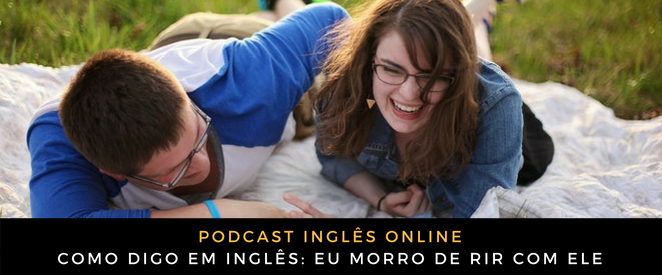 Como digo em inglês Eu morro de rir com ele