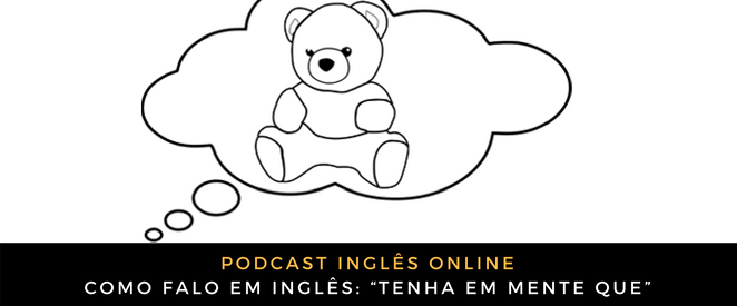 Como falo em inglês “Tenha em mente que”