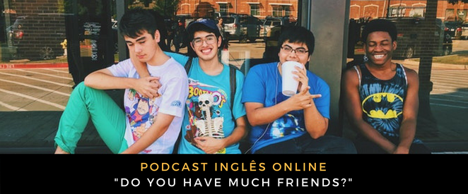 Inglês - Podcast Do you have much friends
