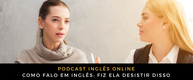 Como falo em inglês Fiz ela desistir disso