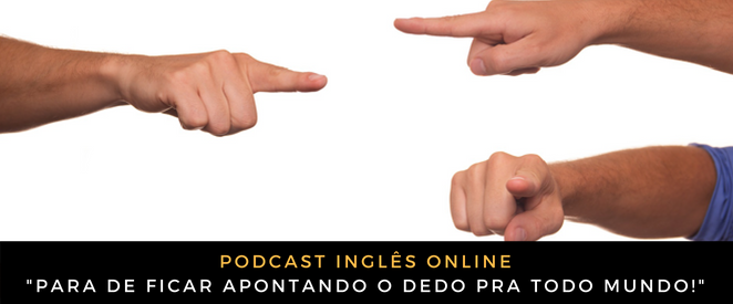 Como falo em inglês Para de ficar apontando o dedo pra todo mundo