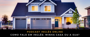 Como falo em inglês Minha casa ou a sua