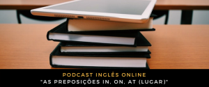 Inglês - Podcast As preposições in, on, at (lugar)