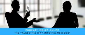 Inglês - Podcast He talked his way into his new job