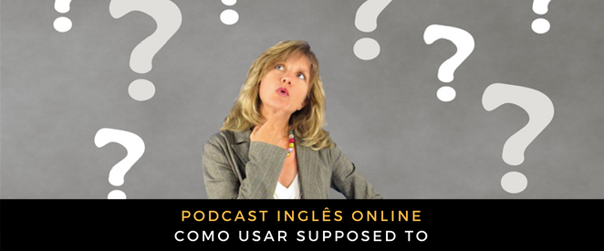 Inglês - É pra você ouvir o podcast e saber que isso se diz usando ‘supposed to’ É sim