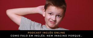 Como falo em inglês Nem imagino porque…